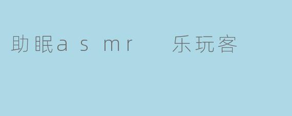 助眠asmr 乐玩客